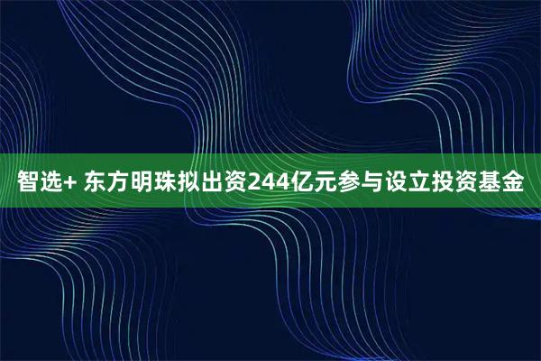 智选+ 东方明珠拟出资244亿元参与设立投资基金