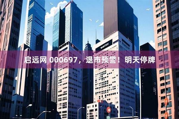 启远网 000697，退市预警！明天停牌
