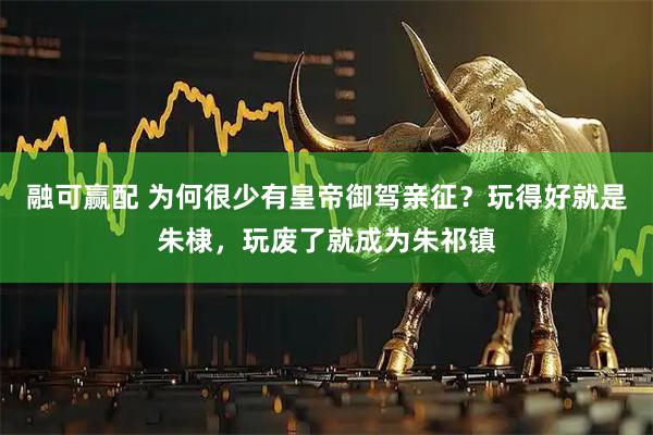 融可赢配 为何很少有皇帝御驾亲征？玩得好就是朱棣，玩废了就成为朱祁镇