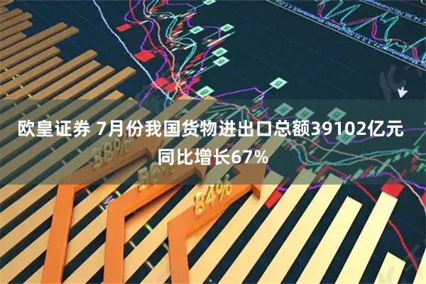 欧皇证券 7月份我国货物进出口总额39102亿元 同比增长67%