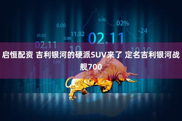 启恒配资 吉利银河的硬派SUV来了 定名吉利银河战舰700