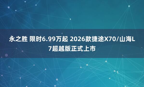 永之胜 限时6.99万起 2026款捷途X70/山海L7超越版正式上市