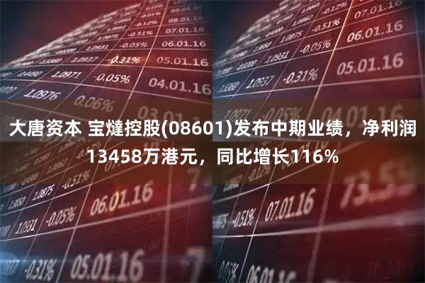 大唐资本 宝燵控股(08601)发布中期业绩，净利润13458万港元，同比增长116%
