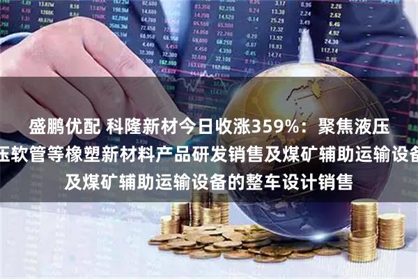 盛鹏优配 科隆新材今日收涨359%：聚焦液压组合密封件和液压软管等橡塑新材料产品研发销售及煤矿辅助运输设备的整车设计销售