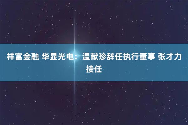 祥富金融 华显光电：温献珍辞任执行董事 张才力接任