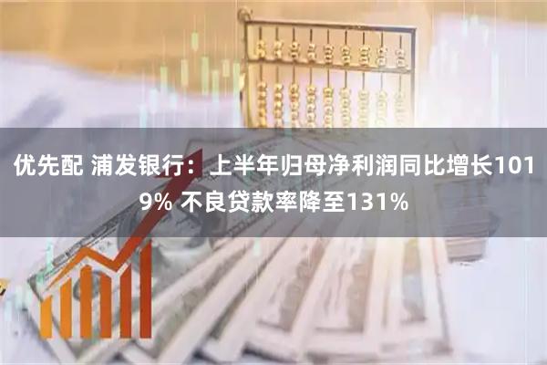 优先配 浦发银行：上半年归母净利润同比增长1019% 不良贷款率降至131%