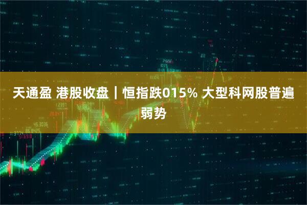 天通盈 港股收盘｜恒指跌015% 大型科网股普遍弱势