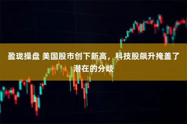 盈珑操盘 美国股市创下新高，科技股飙升掩盖了潜在的分歧