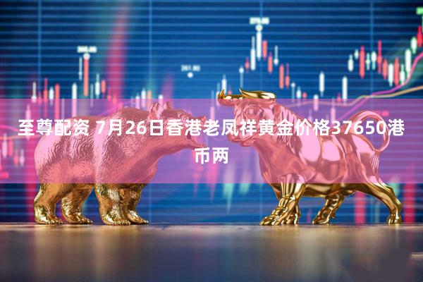 至尊配资 7月26日香港老凤祥黄金价格37650港币两