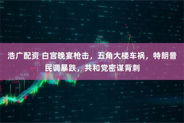 浩广配资 白宫晚宴枪击，五角大楼车祸，特朗普民调暴跌，共和党密谋背刺